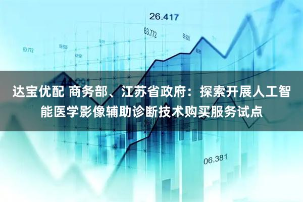 达宝优配 商务部、江苏省政府：探索开展人工智能医学影像辅助诊断技术购买服务试点