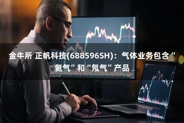 金牛所 正帆科技(688596SH)：气体业务包含“氦气”和“氖气”产品