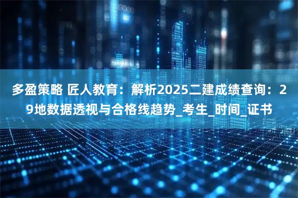 多盈策略 匠人教育：解析2025二建成绩查询：29地数据透视与合格线趋势_考生_时间_证书