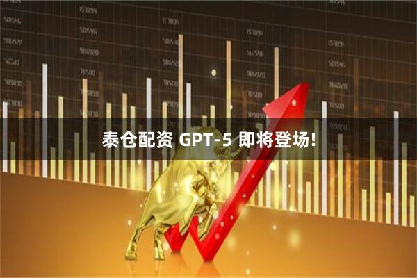 泰仓配资 GPT-5 即将登场!