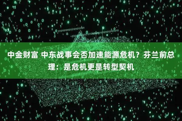 中金财富 中东战事会否加速能源危机？芬兰前总理：是危机更是转型契机