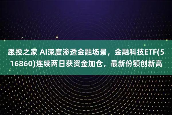 跟投之家 AI深度渗透金融场景，金融科技ETF(516860)连续两日获资金加仓，最新份额创新高