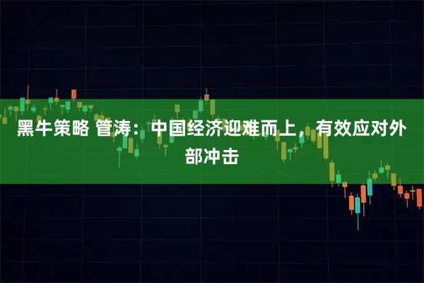 黑牛策略 管涛：中国经济迎难而上，有效应对外部冲击