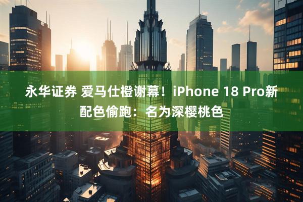 永华证券 爱马仕橙谢幕！iPhone 18 Pro新配色偷跑：名为深樱桃色