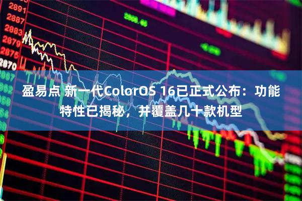 盈易点 新一代ColorOS 16已正式公布：功能特性已揭秘，并覆盖几十款机型