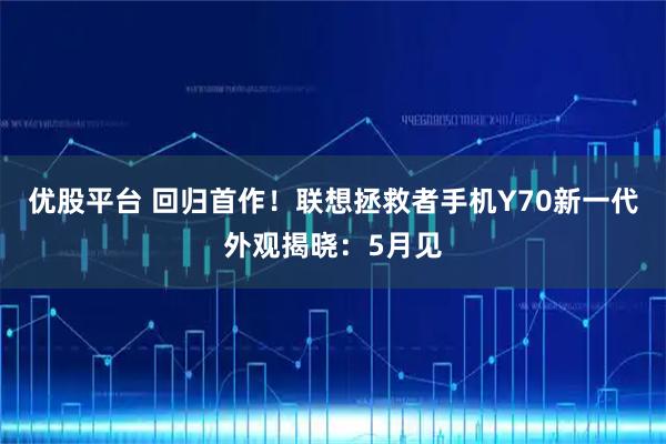 优股平台 回归首作！联想拯救者手机Y70新一代外观揭晓：5月见