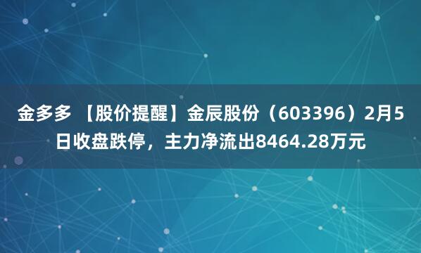 金多多 【股价提醒】金辰股份（603396）2月5日收盘跌停，主力净流出8464.28万元