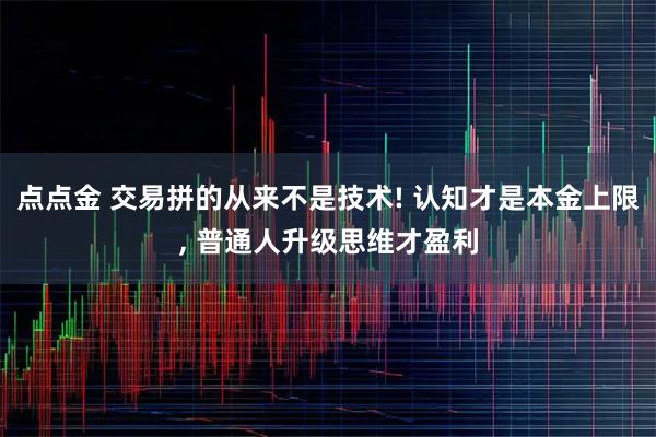 点点金 交易拼的从来不是技术! 认知才是本金上限, 普通人升级思维才盈利