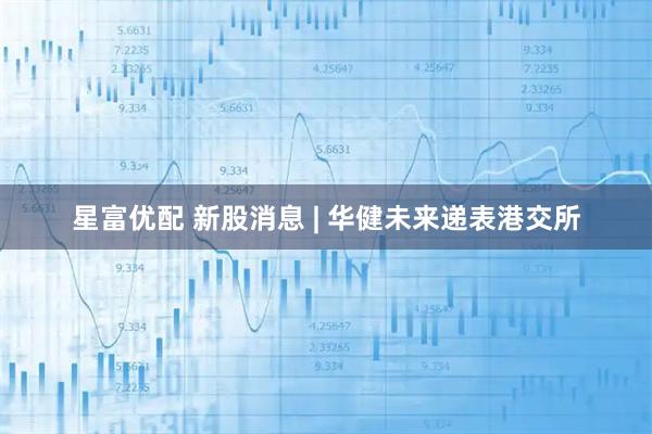 星富优配 新股消息 | 华健未来递表港交所