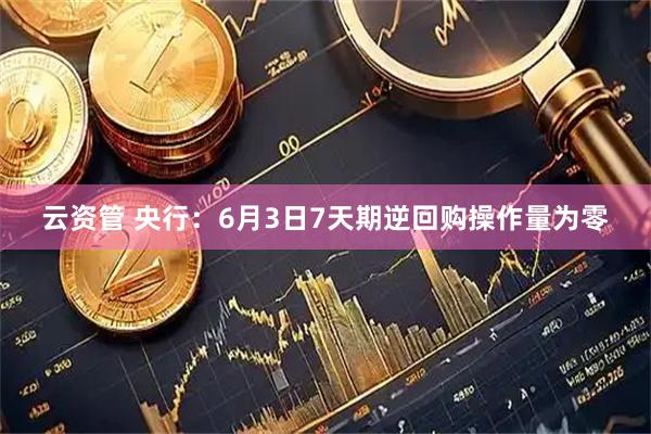 云资管 央行：6月3日7天期逆回购操作量为零