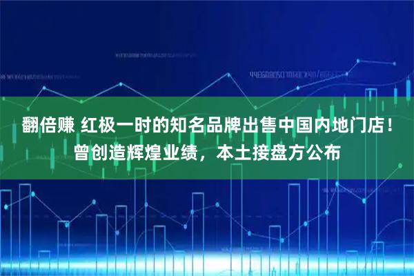 翻倍赚 红极一时的知名品牌出售中国内地门店！曾创造辉煌业绩，本土接盘方公布