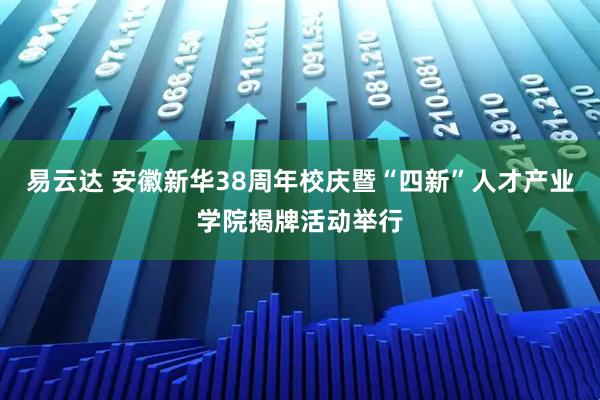 易云达 安徽新华38周年校庆暨“四新”人才产业学院揭牌活动举行