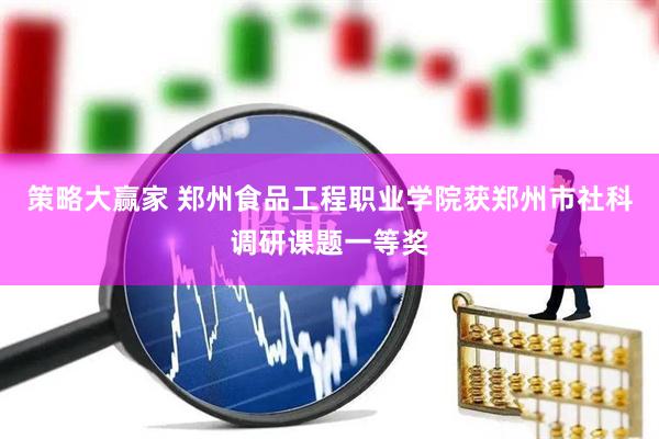 策略大赢家 郑州食品工程职业学院获郑州市社科调研课题一等奖