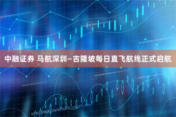 中融证券 马航深圳—吉隆坡每日直飞航线正式启航