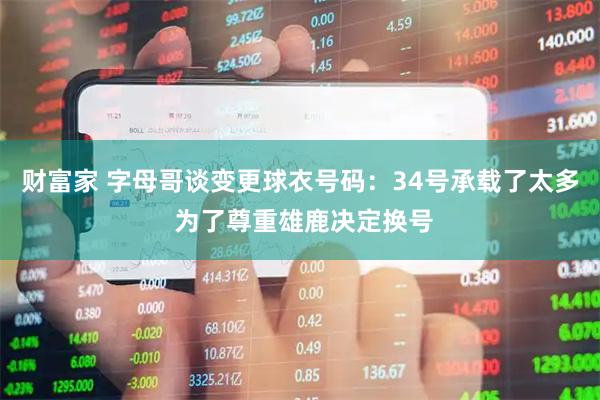 财富家 字母哥谈变更球衣号码：34号承载了太多 为了尊重雄鹿决定换号
