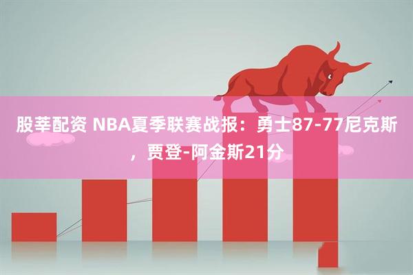 股莘配资 NBA夏季联赛战报：勇士87-77尼克斯，贾登-阿金斯21分