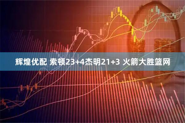 辉煌优配 索顿23+4杰明21+3 火箭大胜篮网