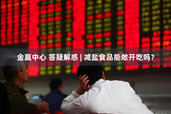 金赢中心 答疑解惑 | 减盐食品能敞开吃吗？