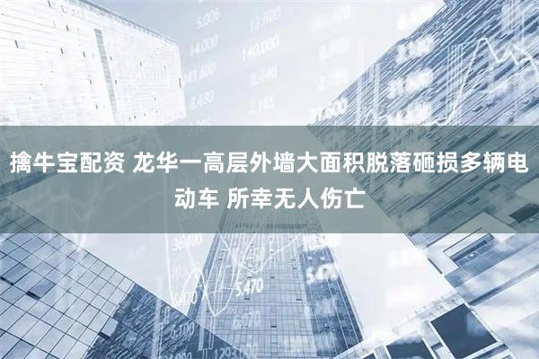擒牛宝配资 龙华一高层外墙大面积脱落砸损多辆电动车 所幸无人伤亡