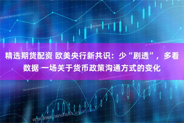 精选期货配资 欧美央行新共识：少“剧透”，多看数据 一场关于货币政策沟通方式的变化