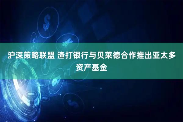 沪深策略联盟 渣打银行与贝莱德合作推出亚太多资产基金